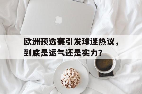 包含欧洲预选赛引发球迷热议，到底是运气还是实力？的词条