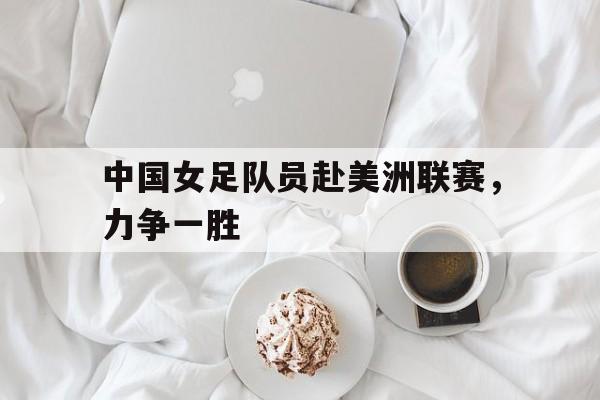 中国女足队员赴美洲联赛，力争一胜