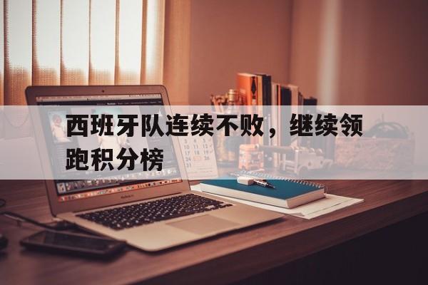 关于西班牙队连续不败，继续领跑积分榜的信息