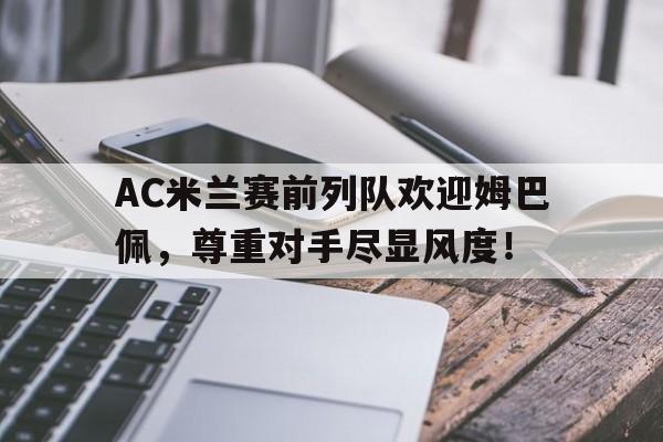 AC米兰赛前列队欢迎姆巴佩，尊重对手尽显风度！姆巴佩 ac米兰