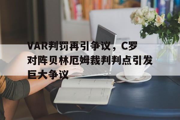 VAR判罚再引争议，C罗对阵贝林厄姆裁判判点引发巨大争议c罗发文致敬贝利